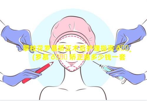 攀枝花罗慕矫正术后护理指南 🌸 (罗慕 🐘 矫正器多少钱一套)